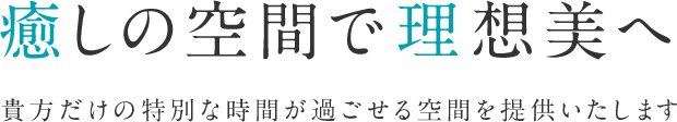 癒しの空間で理想美へ 貴方だけの特別な時間が過ごせる空間を提供いたします